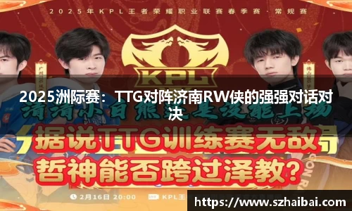 2025洲际赛：TTG对阵济南RW侠的强强对话对决