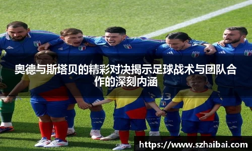 奥德与斯塔贝的精彩对决揭示足球战术与团队合作的深刻内涵