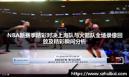 NBA新赛季精彩对决上海队与火箭队全场录像回放及精彩瞬间分析